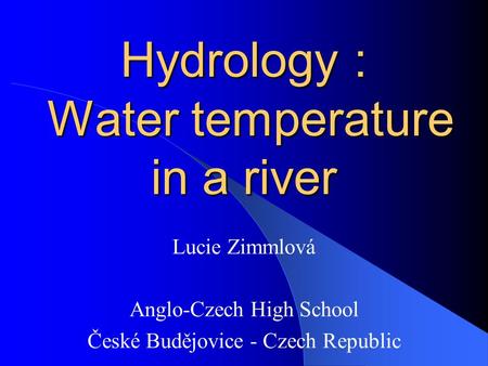 Hydrology : Water temperature in a river Lucie Zimmlová Anglo-Czech High School České Budějovice - Czech Republic.