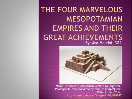 By: Ava Mandoli 5G2 Model Of Ancient Babylonian Temple Or Ziggurat. Photograph. Encyclopædia Britannica ImageQuest. Web. 21 Feb 2014.
