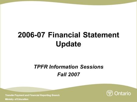 Transfer Payment and Financial Reporting Branch Ministry of Education 2006-07 Financial Statement Update TPFR Information Sessions Fall 2007.