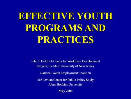 EFFECTIVE YOUTH PROGRAMS AND PRACTICES John J. Heldrich Center for Workforce Development Rutgers, the State University of New Jersey National Youth Employment.