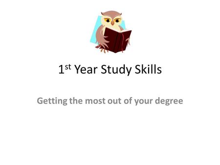 1 st Year Study Skills Getting the most out of your degree.