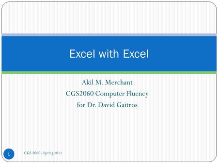 Akil M. Merchant CGS2060 Computer Fluency for Dr. David Gaitros CGS 2060 - Spring 2011 1 Excel with Excel.
