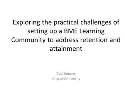Exploring the practical challenges of setting up a BME Learning Community to address retention and attainment Debi Roberts Kingston University.