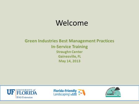 Welcome Green Industries Best Management Practices In-Service Training Straughn Center Gainesville, FL May 14, 2013 1.