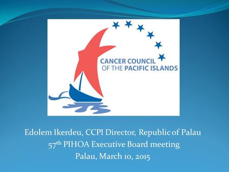 Edolem Ikerdeu, CCPI Director, Republic of Palau 57 th PIHOA Executive Board meeting Palau, March 10, 2015.