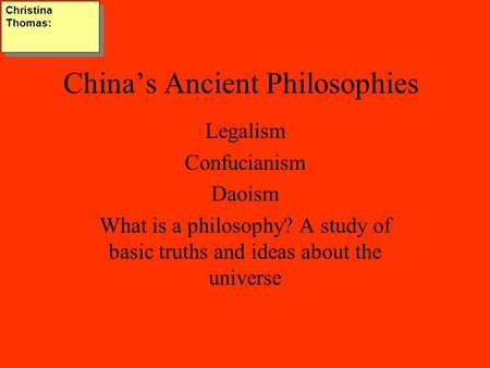 China’s Ancient Philosophies Legalism Confucianism Daoism What is a philosophy? A study of basic truths and ideas about the universe Christina Thomas: