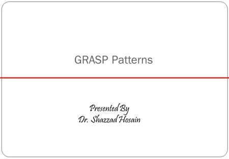 GRASP Patterns Presented By Dr. Shazzad Hosain. Patterns A pattern describes a problem and solution, and given a name. Examples are Singleton, Adapter,