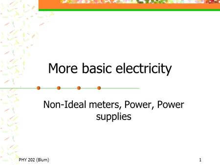 PHY 202 (Blum)1 More basic electricity Non-Ideal meters, Power, Power supplies.