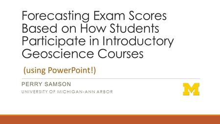 Forecasting Exam Scores Based on How Students Participate in Introductory Geoscience Courses PERRY SAMSON UNIVERSITY OF MICHIGAN-ANN ARBOR (using PowerPoint!)