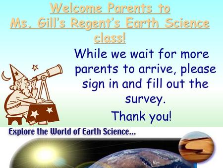 Welcome Parents to Ms. Gill’s Regent’s Earth Science class! While we wait for more parents to arrive, please sign in and fill out the survey. Thank you!