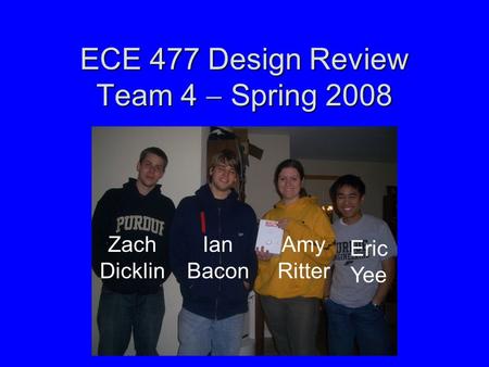 ECE 477 Design Review Team 4  Spring 2008 Zach Dicklin Amy Ritter Ian Bacon Eric Yee.