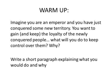 WARM UP: Imagine you are an emperor and you have just conquered some new territory. You want to gain (and keep) the loyalty of the newly conquered people…