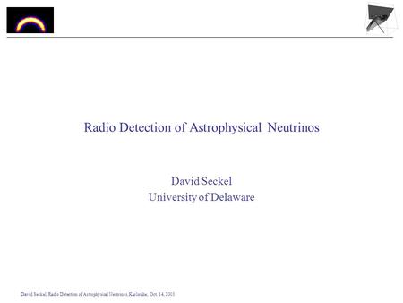 David Seckel, Radio Detection of Astrophysical Neutrinos, Karlsruhe, Oct. 14, 2003 Radio Detection of Astrophysical Neutrinos David Seckel University of.