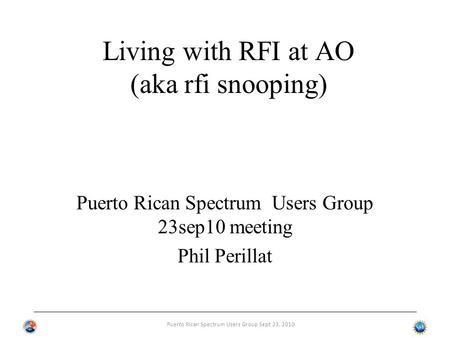Puerto Rican Spectrum Users Group Sept 23, 2010 Living with RFI at AO (aka rfi snooping) Puerto Rican Spectrum Users Group 23sep10 meeting Phil Perillat.