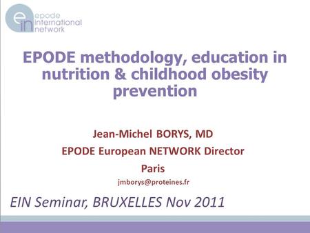 EPODE methodology, education in nutrition & childhood obesity prevention Jean-Michel BORYS, MD EPODE European NETWORK Director Paris