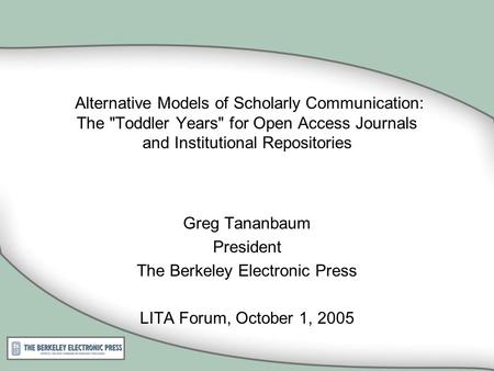 Alternative Models of Scholarly Communication: The Toddler Years for Open Access Journals and Institutional Repositories Greg Tananbaum President The.