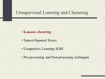 Unsupervised Learning and Clustering k-means clustering Sum-of-Squared Errors Competitive Learning SOM Pre-processing and Post-processing techniques.