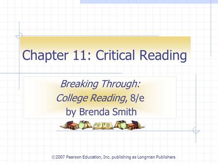 ©2007 Pearson Education, Inc. publishing as Longman Publishers Chapter 11: Critical Reading Breaking Through: College Reading, 8/e by Brenda Smith.