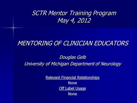 SCTR Mentor Training Program May 4, 2012 MENTORING OF CLINICIAN EDUCATORS Douglas Gelb University of Michigan Department of Neurology Relevant Financial.
