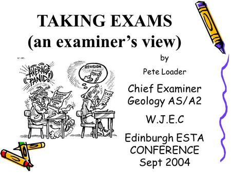 TAKING EXAMS (an examiner’s view) by Pete Loader Chief Examiner Geology AS/A2 W.J.E.C Edinburgh ESTA CONFERENCE Sept 2004.