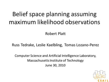 Belief space planning assuming maximum likelihood observations Robert Platt Russ Tedrake, Leslie Kaelbling, Tomas Lozano-Perez Computer Science and Artificial.