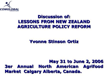 Discussion of: LESSONS FROM NEW ZEALAND AGRICULTURE POLICY REFORM Yvonne Stinson Ortiz May 31 to June 2, 2006 3er Annual North American Agrifood Market.
