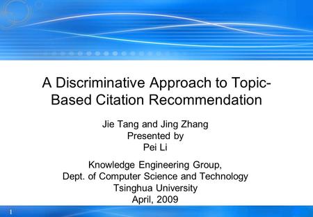 1 A Discriminative Approach to Topic- Based Citation Recommendation Jie Tang and Jing Zhang Presented by Pei Li Knowledge Engineering Group, Dept. of Computer.