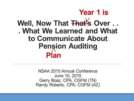 Well, Now That That's Over... What We Learned and What to Communicate About Pension Auditing Year 1 is ____ V Plan V NSAA 2015 Annual Conference June 10,