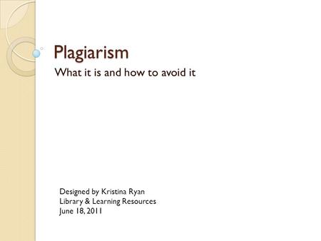 Plagiarism What it is and how to avoid it Designed by Kristina Ryan Library & Learning Resources June 18, 2011.