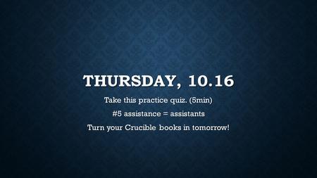THURSDAY, 10.16 Take this practice quiz. (5min) #5 assistance = assistants Turn your Crucible books in tomorrow!