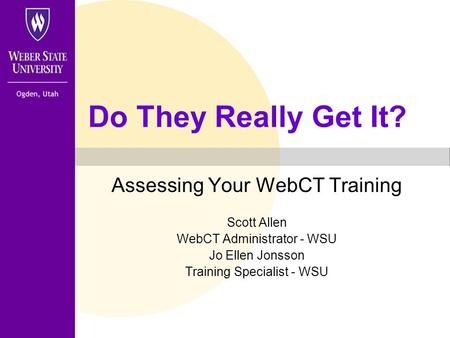 Do They Really Get It? Assessing Your WebCT Training Scott Allen WebCT Administrator - WSU Jo Ellen Jonsson Training Specialist - WSU.