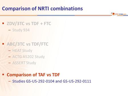 Comparison of NRTI combinations  ZDV/3TC vs TDF + FTC –Study 934  ABC/3TC vs TDF/FTC –HEAT Study –ACTG A5202 Study –ASSERT Study  Comparison of TAF.