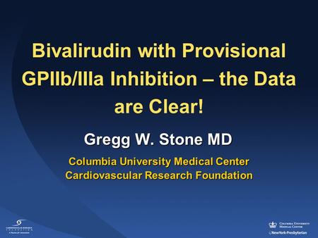 Bivalirudin with Provisional GPIIb/IIIa Inhibition – the Data are Clear! Gregg W. Stone MD Columbia University Medical Center Cardiovascular Research Foundation.