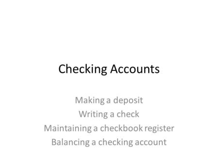 Checking Accounts Making a deposit Writing a check Maintaining a checkbook register Balancing a checking account.