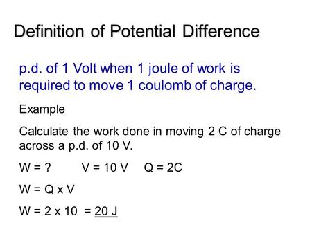 Definition of Potential Difference p.d. of 1 Volt when 1 joule of work is required to move 1 coulomb of charge. Example Calculate the work done in moving.