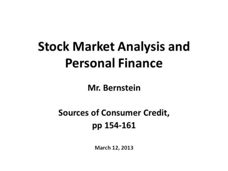 Stock Market Analysis and Personal Finance Mr. Bernstein Sources of Consumer Credit, pp 154-161 March 12, 2013.