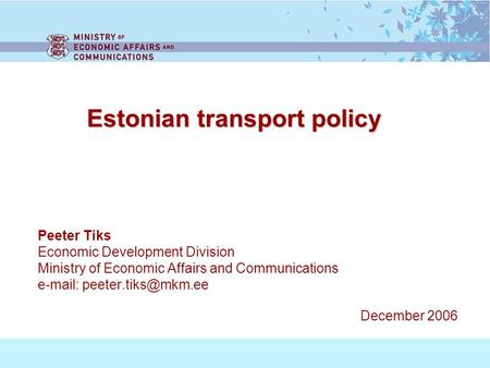 Estonian transport policy Estonian transport policy Peeter Tiks Economic Development Division Ministry of Economic Affairs and Communications e-mail: