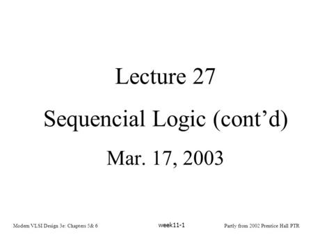 Modern VLSI Design 3e: Chapters 5& 6Partly from 2002 Prentice Hall PTR week11-1 Lecture 27 Sequencial Logic (cont’d) Mar. 17, 2003.