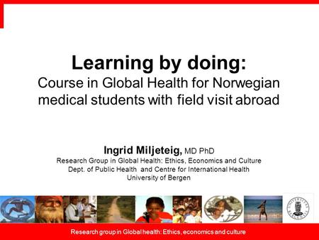 Research group in Global health: Ethics, economics and culture Learning by doing: Course in Global Health for Norwegian medical students with field visit.