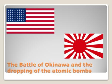 The Battle of Okinawa and the dropping of the atomic bombs.