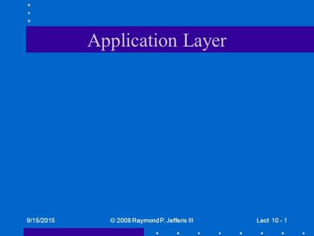9/15/2015© 2008 Raymond P. Jefferis IIILect 10 - 1 Application Layer.