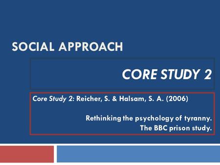 SOCIAL APPROACH CORE STUDY 2 Core Study 2: Reicher, S. & Halsam, S. A. (2006) Rethinking the psychology of tyranny. The BBC prison study.