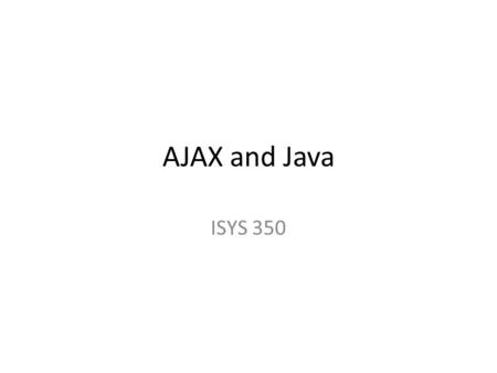 AJAX and Java ISYS 350. AJAX Asynchronous JavaScript and XML: – Related technologies: JavaScript, Document Object Model, XML, server-side script such.