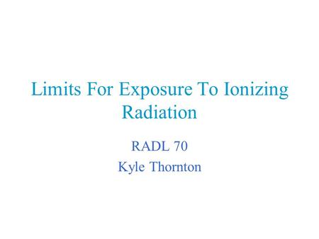 Limits For Exposure To Ionizing Radiation RADL 70 Kyle Thornton.