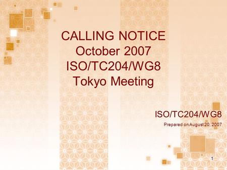 1 CALLING NOTICE October 2007 ISO/TC204/WG8 Tokyo Meeting ISO/TC204/WG8 Prepared on August 20, 2007.