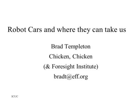 ICUC Robot Cars and where they can take us Brad Templeton Chicken, Chicken (& Foresight Institute)‏