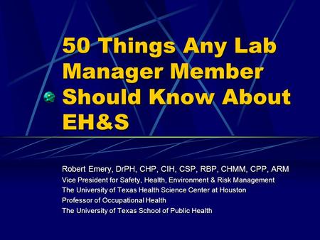 50 Things Any Lab Manager Member Should Know About EH&S Robert Emery, DrPH, CHP, CIH, CSP, RBP, CHMM, CPP, ARM Vice President for Safety, Health, Environment.