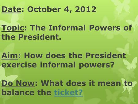 Date: October 4, 2012 Topic: The Informal Powers of the President. Aim: How does the President exercise informal powers? Do Now: What does it mean to balance.
