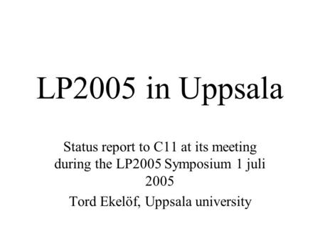 LP2005 in Uppsala Status report to C11 at its meeting during the LP2005 Symposium 1 juli 2005 Tord Ekelöf, Uppsala university.