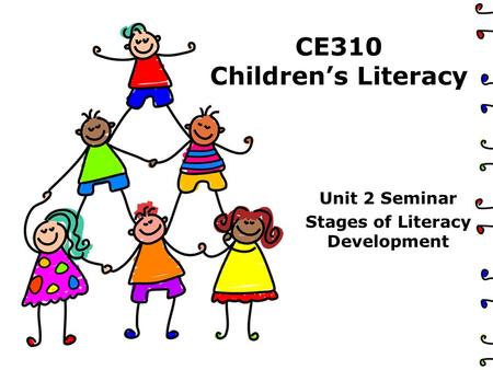 CE310 Children’s Literacy Unit 2 Seminar Stages of Literacy Development.